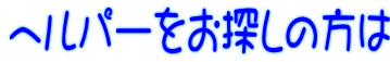 ヘルパーをお探しの方は