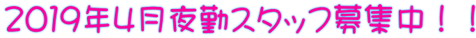 2019年4月夜勤スタッフ募集中!!