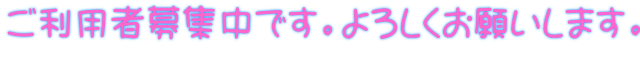 ご利用者募集中です。よろしくお願いします。